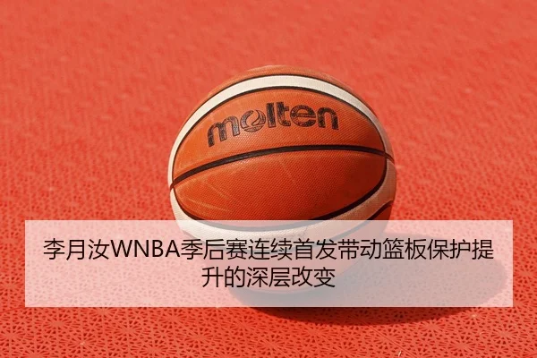 李月汝WNBA季后赛连续首发带动篮板保护提升的深层改变 - kaiyun