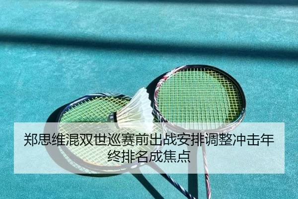 郑思维混双世巡赛前出战安排调整冲击年终排名成焦点（kaiyun）
