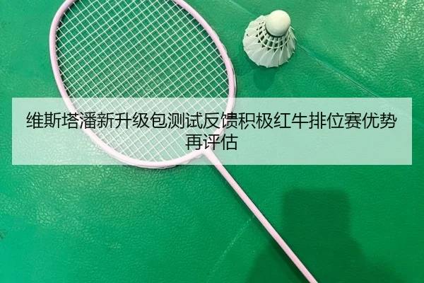 维斯塔潘新升级包测试反馈积极红牛排位赛优势再评估（kaiyun）