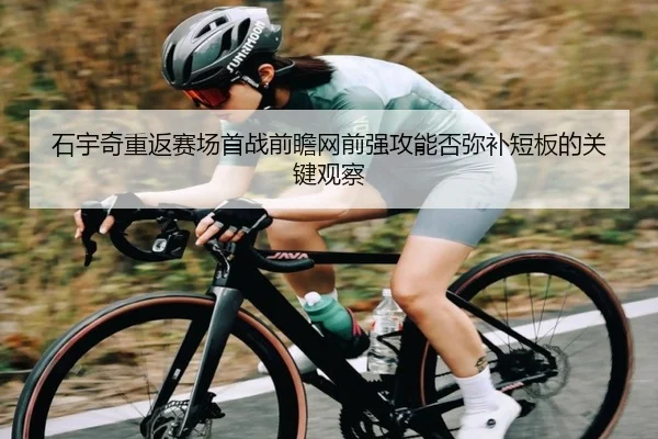 石宇奇重返赛场首战前瞻网前强攻能否弥补短板的关键观察（kaiyun）