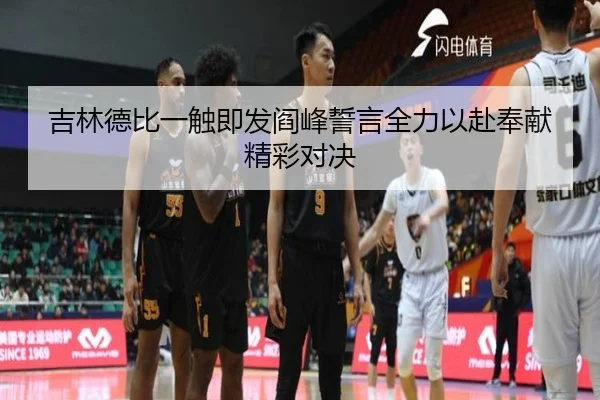 吉林德比一触即发阎峰誓言全力以赴奉献精彩对决 - kaiyun